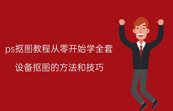 ps抠图教程从零开始学全套 设备抠图的方法和技巧？